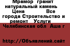 Мрамор, гранит, натуральный камень! › Цена ­ 10 000 - Все города Строительство и ремонт » Услуги   . Челябинская обл.,Аша г.